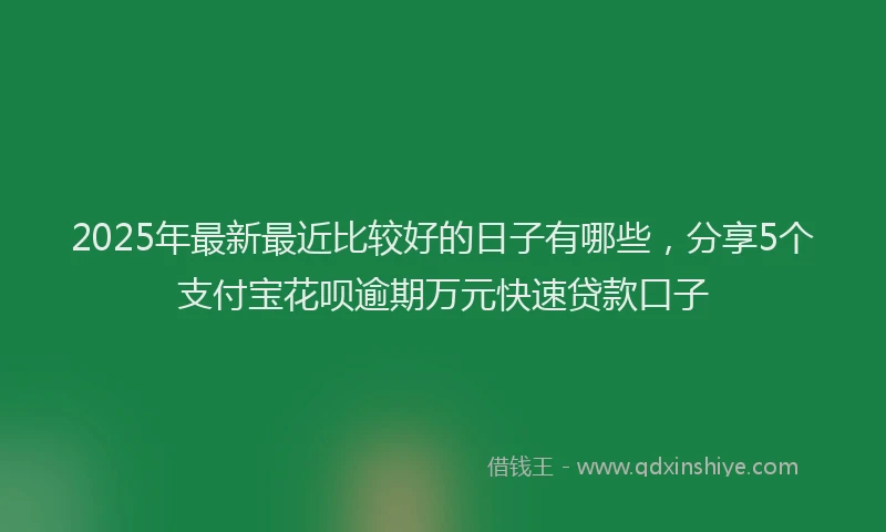 2025年最新最近比较好的日子有哪些，分享5个支付宝花呗逾期万元快速贷款口子