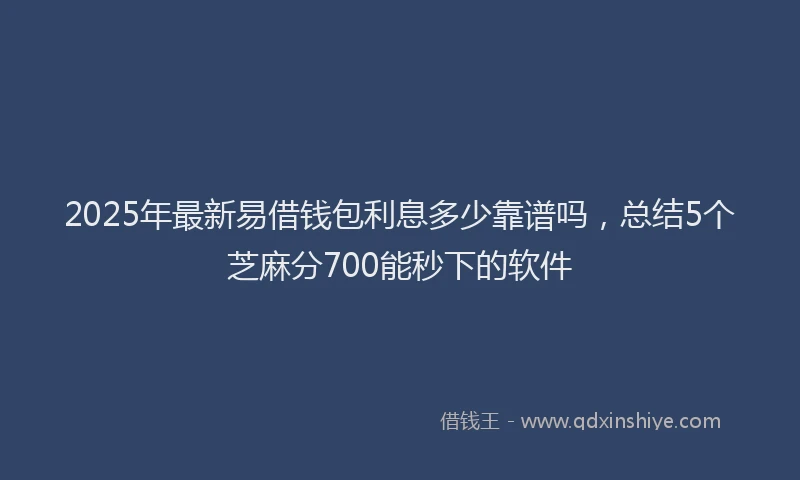 2025年最新易借钱包利息多少靠谱吗，总结5个芝麻分700能秒下的软件