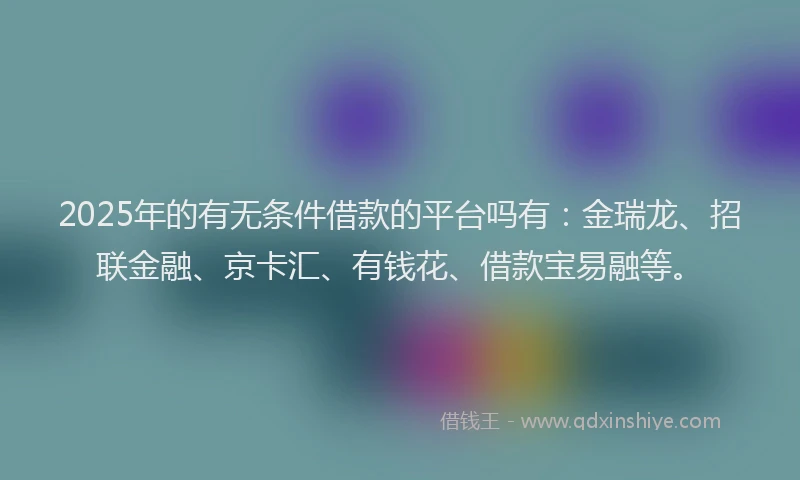 2025年的有无条件借款的平台吗有：金瑞龙、招联金融、京卡汇、有钱花、借款宝易融等。