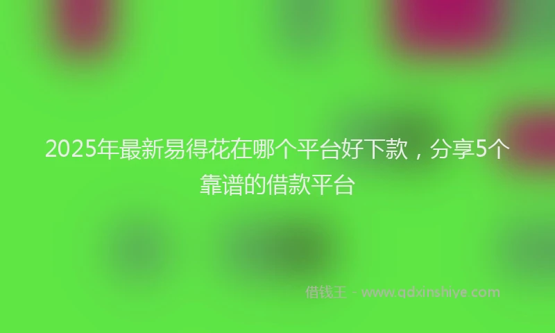 2025年最新易得花在哪个平台好下款，分享5个靠谱的借款平台