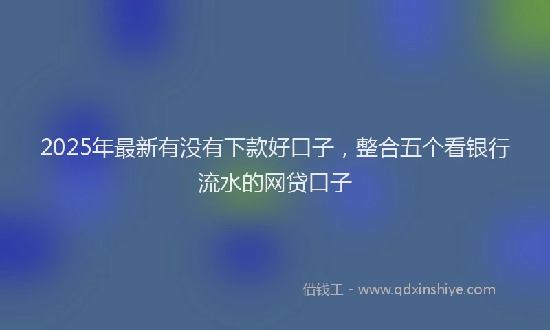 2025年最新有没有下款好口子，整合五个看银行流水的网贷口子