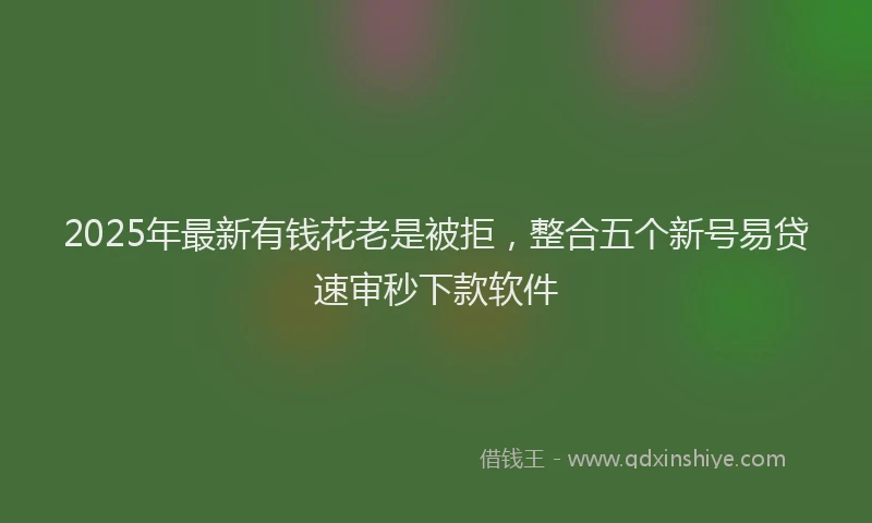 2025年最新有钱花老是被拒，整合五个新号易贷速审秒下款软件