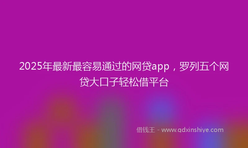 2025年最新最容易通过的网贷app，罗列五个网贷大口子轻松借平台