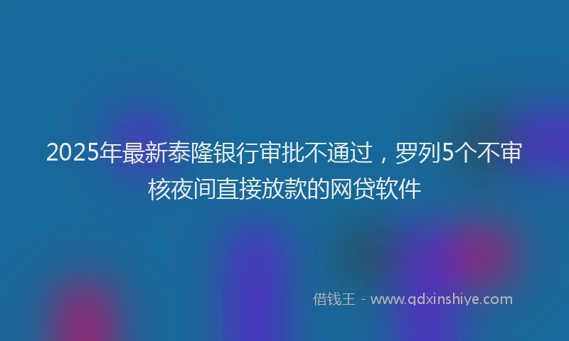 2025年最新泰隆银行审批不通过，罗列5个不审核夜间直接放款的网贷软件
