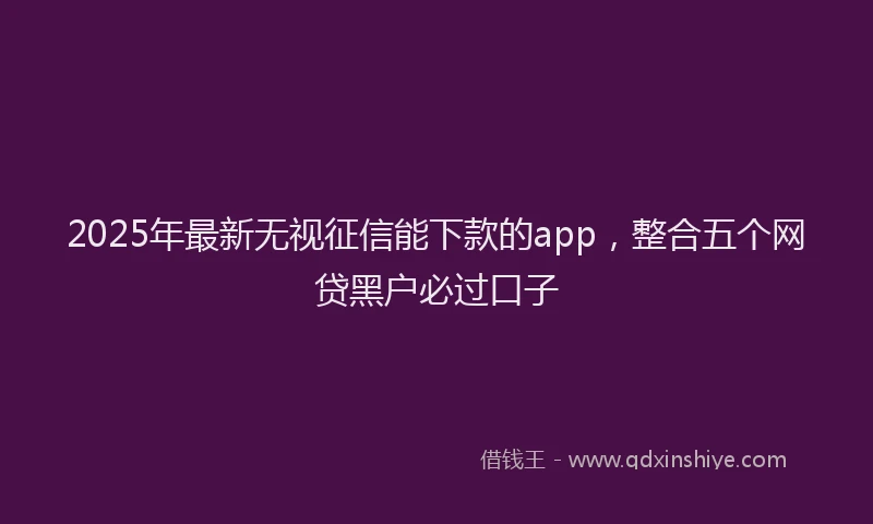 2025年最新无视征信能下款的app，整合五个网贷黑户必过口子