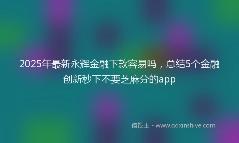 2025年最新永辉金融下款容易吗，总结5个金融创新秒下不要芝麻分的app