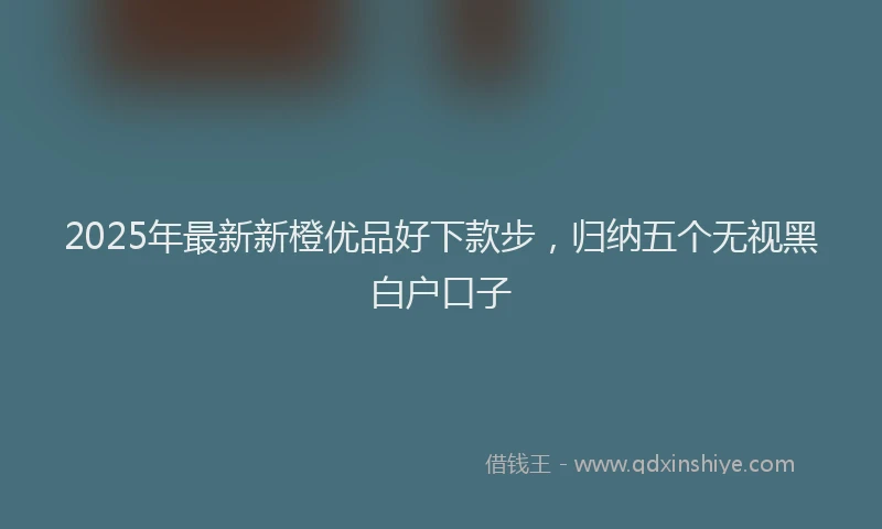 2025年最新新橙优品好下款步，归纳五个无视黑白户口子