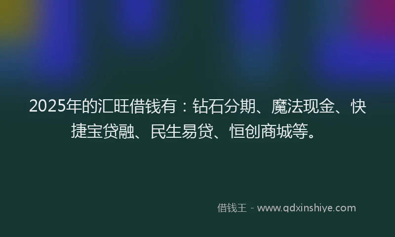 2025年的汇旺借钱有：钻石分期、魔法现金、快捷宝贷融、民生易贷、恒创商城等。