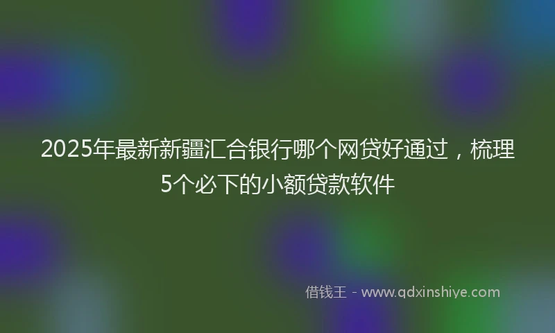 2025年最新新疆汇合银行哪个网贷好通过，梳理5个必下的小额贷款软件