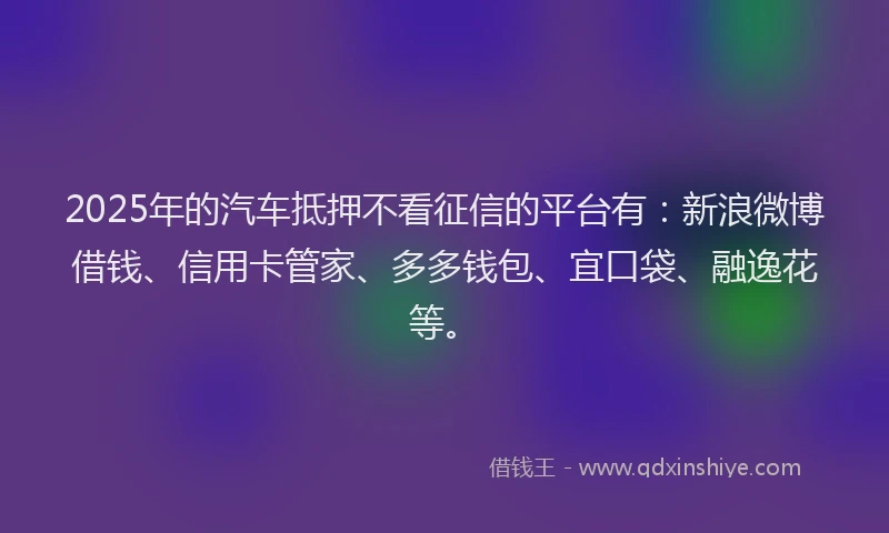 2025年的汽车抵押不看征信的平台有：新浪微博借钱、信用卡管家、多多钱包、宜口袋、融逸花等。