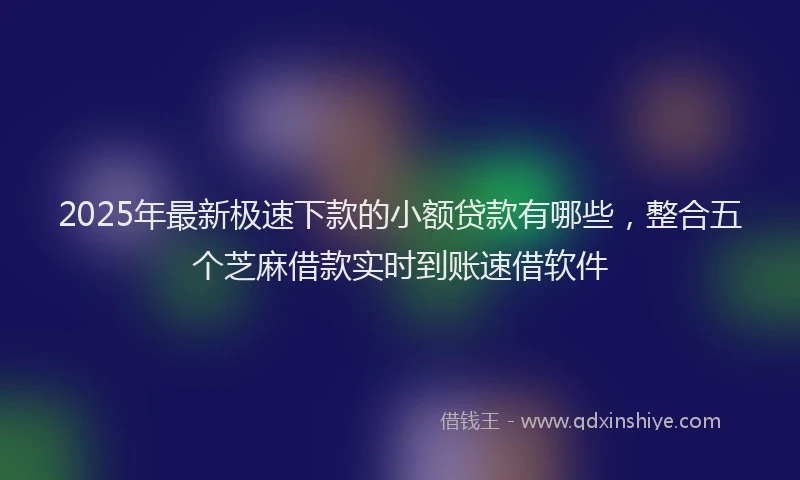 2025年最新极速下款的小额贷款有哪些，整合五个芝麻借款实时到账速借软件
