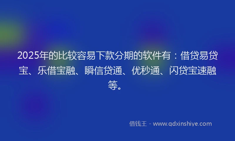 2025年的比较容易下款分期的软件有：借贷易贷宝、乐借宝融、瞬信贷通、优秒通、闪贷宝速融等。