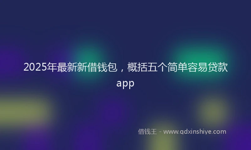 2025年最新新借钱包，概括五个简单容易贷款app
