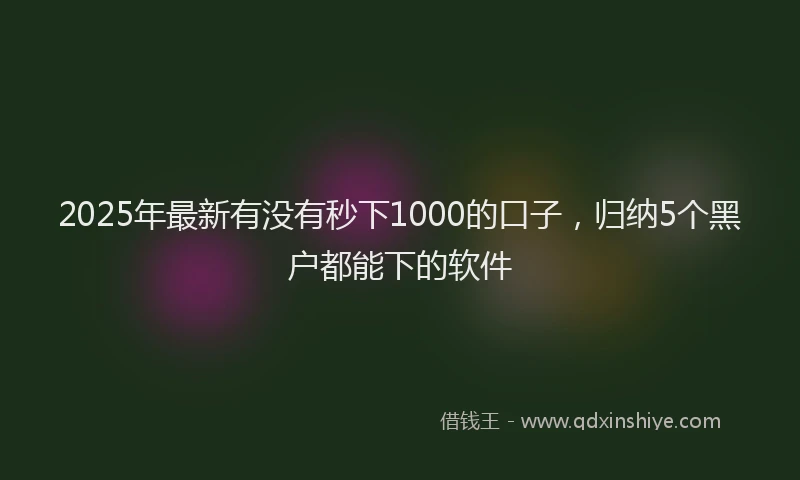 2025年最新有没有秒下1000的口子，归纳5个黑户都能下的软件