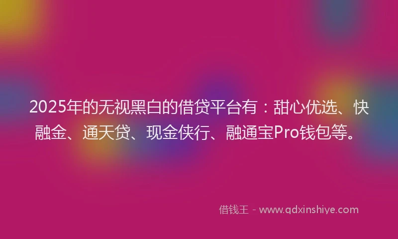 2025年的无视黑白的借贷平台有：甜心优选、快融金、通天贷、现金侠行、融通宝Pro钱包等。