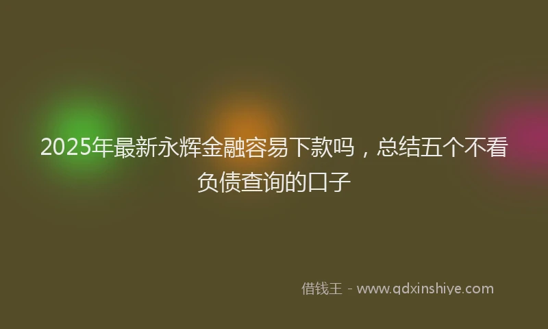 2025年最新永辉金融容易下款吗，总结五个不看负债查询的口子