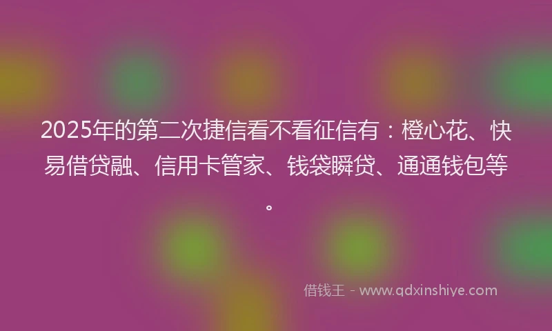2025年的第二次捷信看不看征信有：橙心花、快易借贷融、信用卡管家、钱袋瞬贷、通通钱包等。