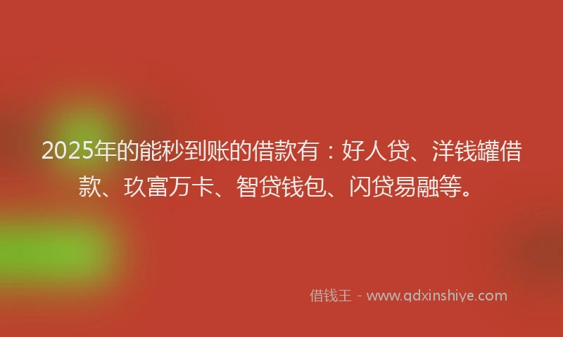 2025年的能秒到账的借款有：好人贷、洋钱罐借款、玖富万卡、智贷钱包、闪贷易融等。