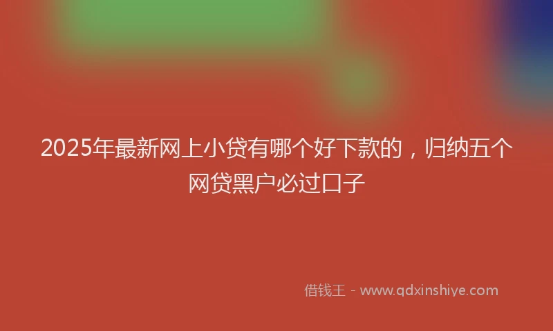 2025年最新网上小贷有哪个好下款的，归纳五个网贷黑户必过口子