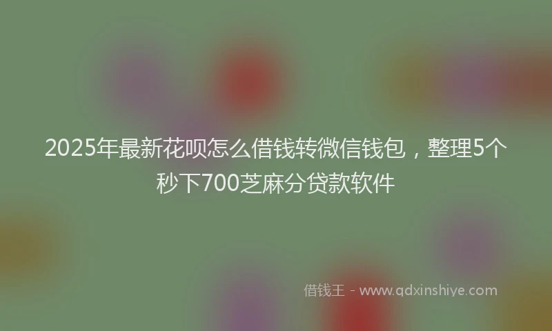 2025年最新花呗怎么借钱转微信钱包，整理5个秒下700芝麻分贷款软件