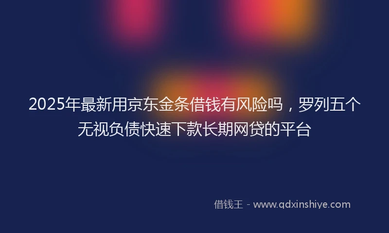 2025年最新用京东金条借钱有风险吗，罗列五个无视负债快速下款长期网贷的平台