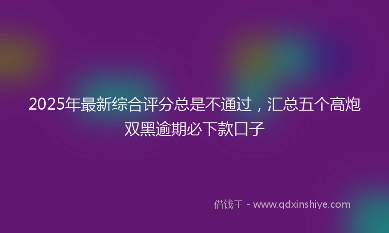 2025年最新综合评分总是不通过，汇总五个高炮双黑逾期必下款口子