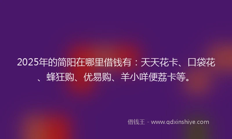 2025年的简阳在哪里借钱有：天天花卡、口袋花、蜂狂购、优易购、羊小咩便荔卡等。