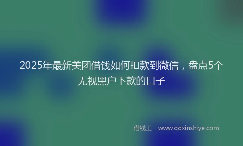 2025年最新美团借钱如何扣款到微信，盘点5个无视黑户下款的口子