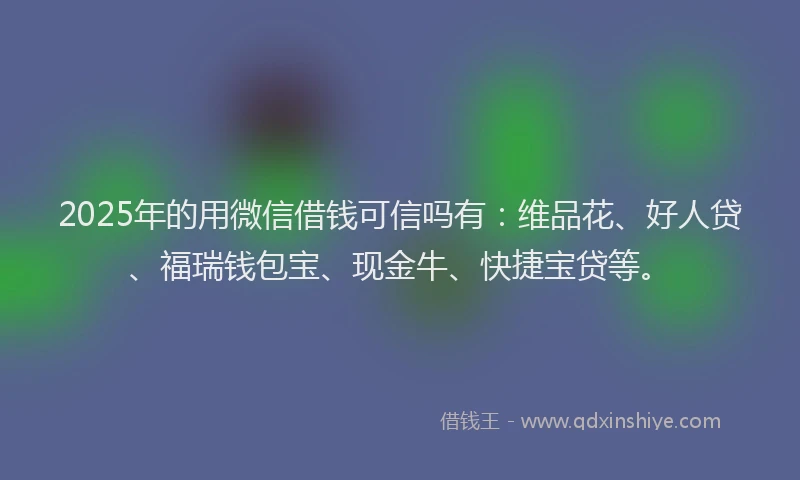 2025年的用微信借钱可信吗有：维品花、好人贷、福瑞钱包宝、现金牛、快捷宝贷等。