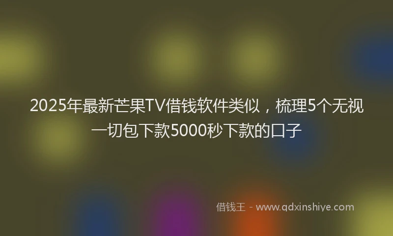 2025年最新芒果TV借钱软件类似，梳理5个无视一切包下款5000秒下款的口子