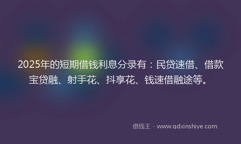 2025年的短期借钱利息分录有：民贷速借、借款宝贷融、射手花、抖享花、钱速借融途等。