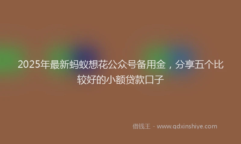 2025年最新蚂蚁想花公众号备用金，分享五个比较好的小额贷款口子