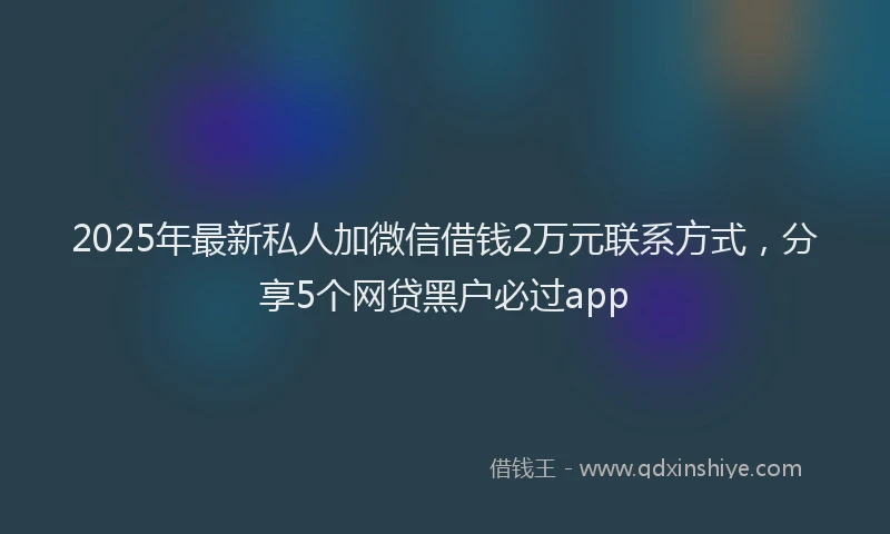 2025年最新私人加微信借钱2万元联系方式，分享5个网贷黑户必过app