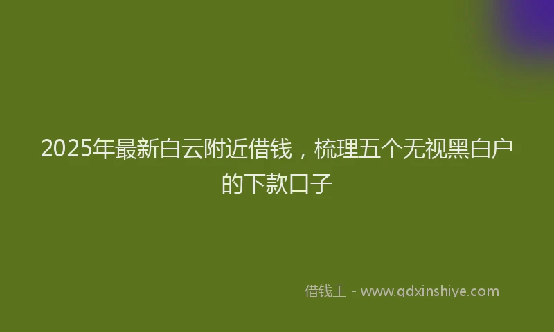 2025年最新白云附近借钱，梳理五个无视黑白户的下款口子