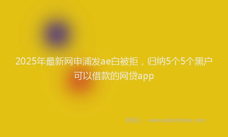 2025年最新网申浦发ae白被拒，归纳5个5个黑户可以借款的网贷app