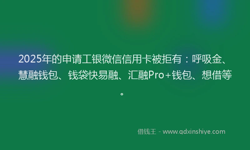 2025年的申请工银微信信用卡被拒有：呼吸金、慧融钱包、钱袋快易融、汇融Pro+钱包、想借等。