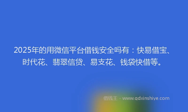 2025年的用微信平台借钱安全吗有：快易借宝、时代花、翡翠信贷、易支花、钱袋快借等。