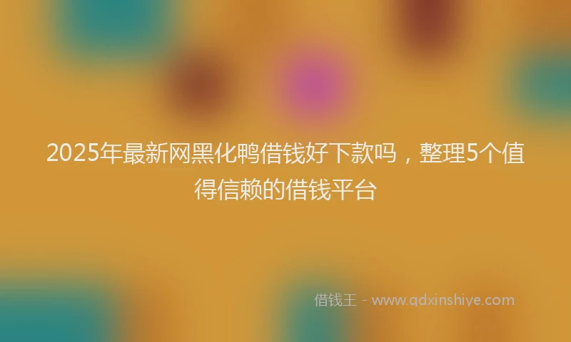 2025年最新网黑化鸭借钱好下款吗，整理5个值得信赖的借钱平台