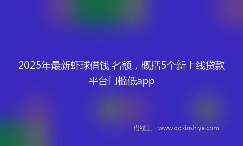 2025年最新虾球借钱 名额，概括5个新上线贷款平台门槛低app