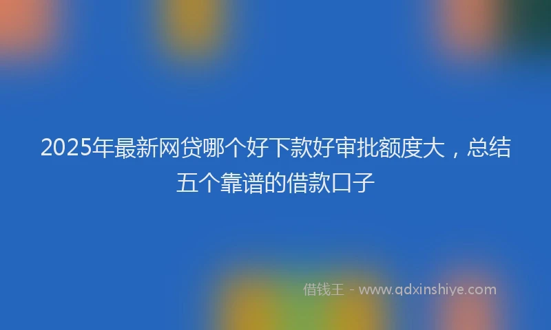 2025年最新网贷哪个好下款好审批额度大，总结五个靠谱的借款口子