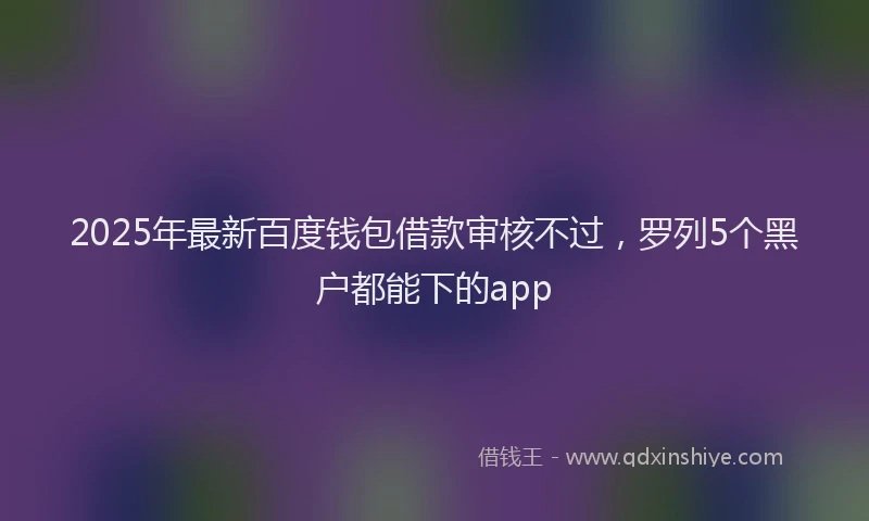 2025年最新百度钱包借款审核不过，罗列5个黑户都能下的app