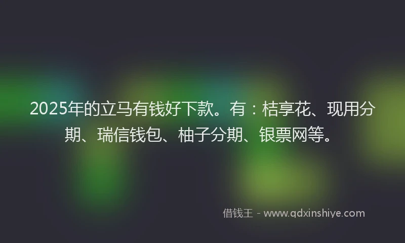 2025年的立马有钱好下款。有：桔享花、现用分期、瑞信钱包、柚子分期、银票网等。