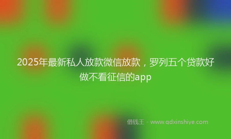 2025年最新私人放款微信放款，罗列五个贷款好做不看征信的app
