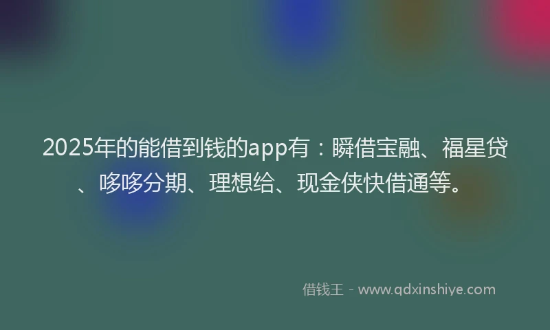 2025年的能借到钱的app有：瞬借宝融、福星贷、哆哆分期、理想给、现金侠快借通等。