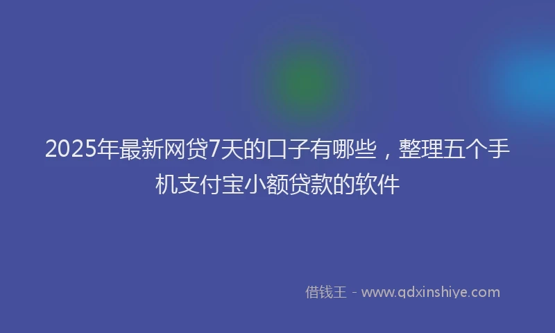 2025年最新网贷7天的口子有哪些，整理五个手机支付宝小额贷款的软件