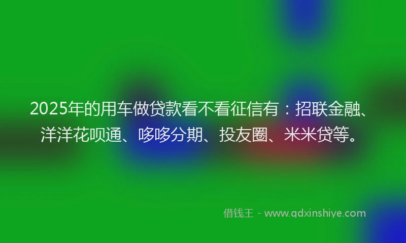2025年的用车做贷款看不看征信有：招联金融、洋洋花呗通、哆哆分期、投友圈、米米贷等。