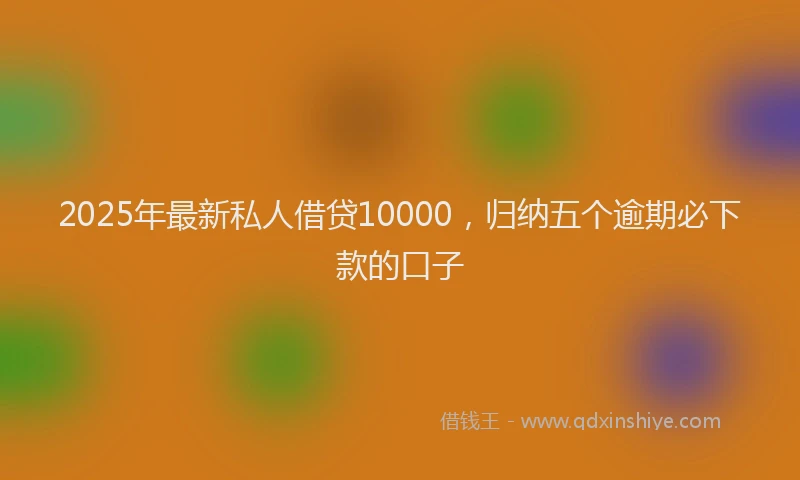 2025年最新私人借贷10000，归纳五个逾期必下款的口子