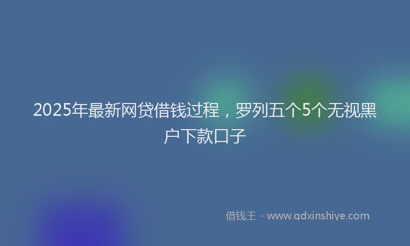 2025年最新网贷借钱过程，罗列五个5个无视黑户下款口子