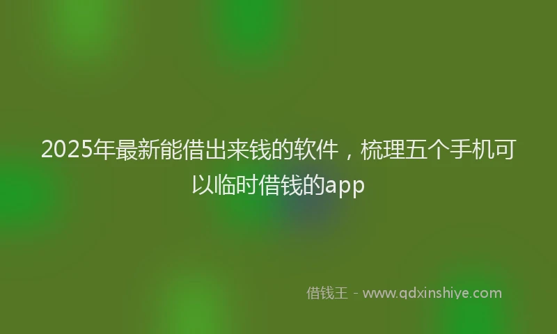 2025年最新能借出来钱的软件，梳理五个手机可以临时借钱的app