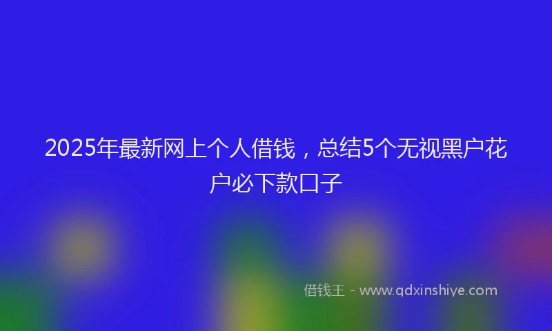 2025年最新网上个人借钱，总结5个无视黑户花户必下款口子
